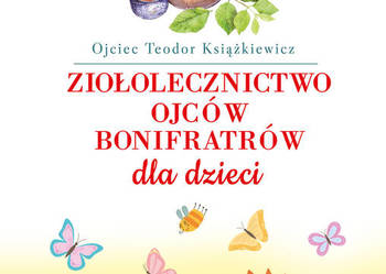 Ziołolecznictwo Ojców Bonifratrów dla dzieci Autor: o. Teodor Książk Ziołolecznictwo Ojców Bonifratrów dla dzieci Autor: o. Teodor Książk