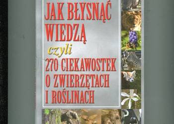 Jak błysnąć wiedzą czyli 270 ciekawostek o zwierzętach i roś
