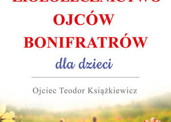 Ziołolecznictwo Ojców Bonifratrów dla dzieci Autor: o. Teodor Książkiewicz Ziołolecznictwo Ojców Bonifratrów dla dzieci Autor: o. Teodor Książkiewicz