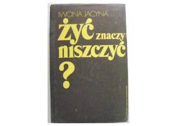ŻYĆ ZNACZY NISZCZYĆ? - JACYNA I. ŻYĆ ZNACZY NISZCZYĆ? - JACYNA I.