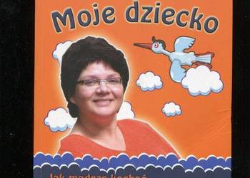 Moje dziecko Jak mądrze kochać i dobrze wychowywać -