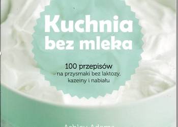 Kuchnia bez mleka 100 przepisów na przysmaki bez laktozy