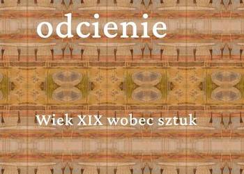Oddźwięki – odbicia – odcienie. Wiek XIX wobec sztuk