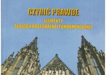 Czynić prawdę. Elementy teologii pastoralnej fundamentalnej