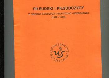 Piłsudski i piłsudczycy z dziejów koncepcji polityczno ustrojowej 1918-1939