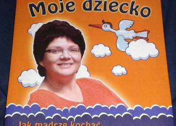 Moje dziecko. Jak mądrze kochać i dobrze wychowywać - Dorota Zawadzka