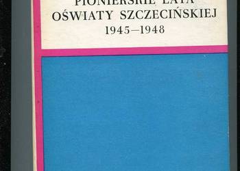 Pionierskie lata oświaty szczecińskiej 1945-1948 Pionierskie lata oświaty szczecińskiej 1945-1948