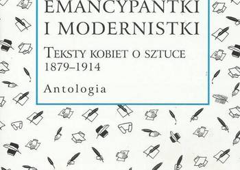 Emancypantki i modernistki. Teksty kobiet o sztuce 1879-1914 Emancypantki i modernistki. Teksty kobiet o sztuce 1879-1914