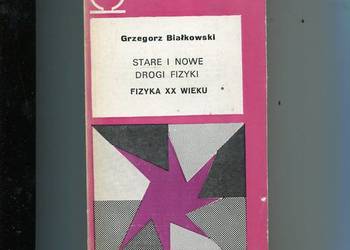 Stare i nowe drogi fizyki Fizyka XX wieku - Białkowski