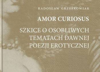 Amor curiosus. Studia o osobliwych tematach dawnej poezji er