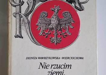 Nie rzucim ziemi, skąd nasz ród... Dioniza Wawrzykowska - Wierciochowa Nie rzucim ziemi, skąd nasz ród... Dioniza Wawrzykowska - Wierciochowa