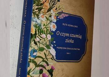 O czym szumią zioła Podręcznik ziołolecznictwa Tom 1 - Kowalska Ruta