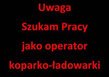 Podejmę pracę jako OPERATOR KOPARKO-ŁADOWARKI Podejmę pracę jako OPERATOR KOPARKO-ŁADOWARKI